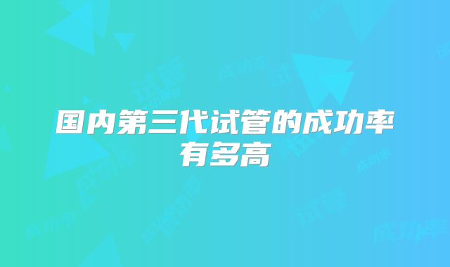 国内第三代试管的成功率有多高