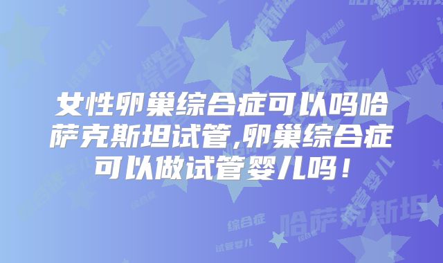 女性卵巢综合症可以吗哈萨克斯坦试管,卵巢综合症可以做试管婴儿吗！