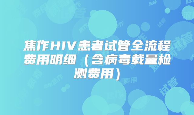 焦作HIV患者试管全流程费用明细（含病毒载量检测费用）
