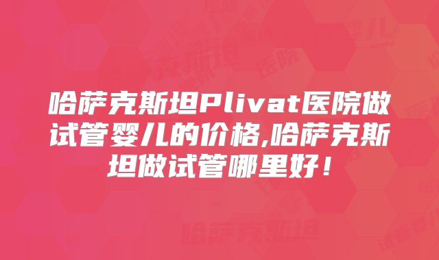 哈萨克斯坦Plivat医院做试管婴儿的价格,哈萨克斯坦做试管哪里好！