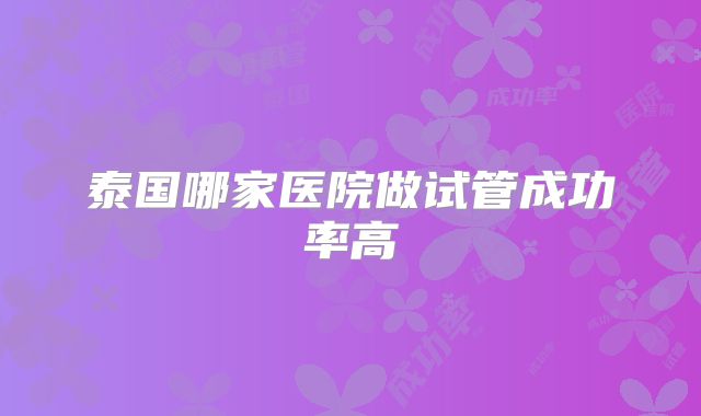 泰国哪家医院做试管成功率高