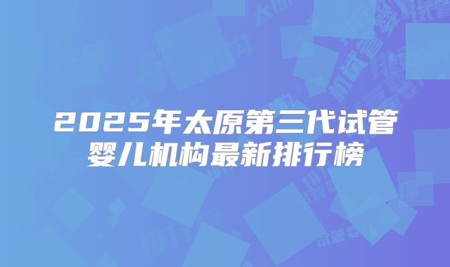 2025年太原第三代试管婴儿机构最新排行榜