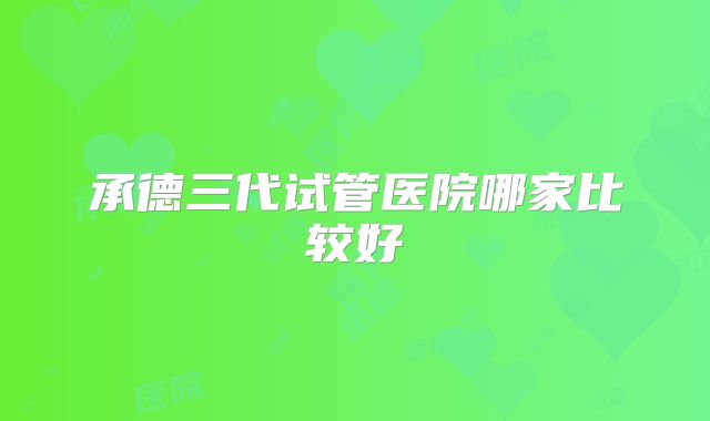 承德三代试管医院哪家比较好