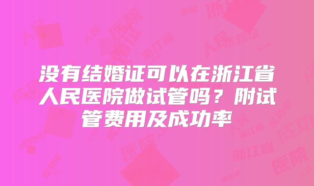 没有结婚证可以在浙江省人民医院做试管吗？附试管费用及成功率