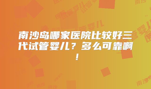 南沙岛哪家医院比较好三代试管婴儿？多么可靠啊！