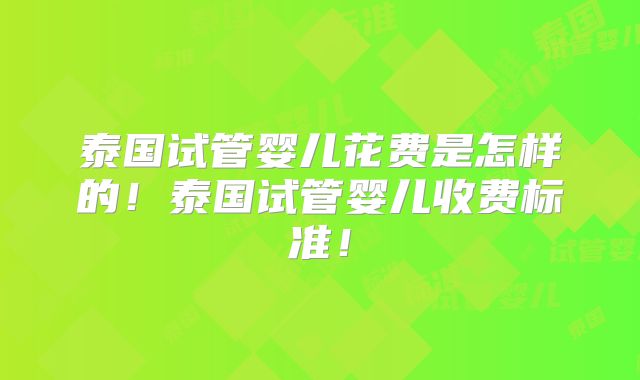 泰国试管婴儿花费是怎样的!泰国试管婴儿收费标准!
