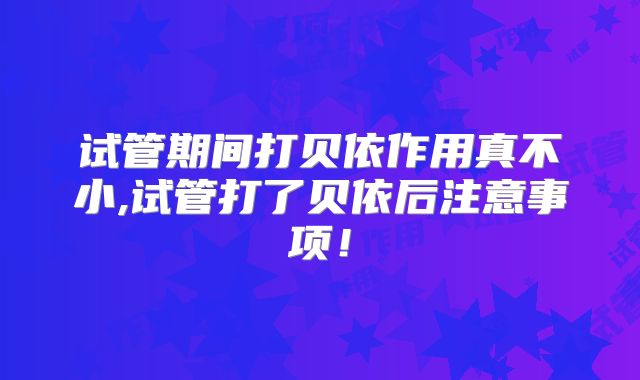 试管期间打贝依作用真不小,试管打了贝依后注意事项！