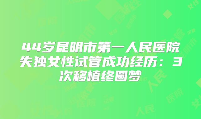 44岁昆明市第一人民医院失独女性试管成功经历：3次移植终圆梦