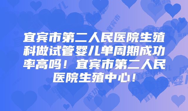 宜宾市第二人民医院生殖科做试管婴儿单周期成功率高吗！宜宾市第二人民医院生殖中心！