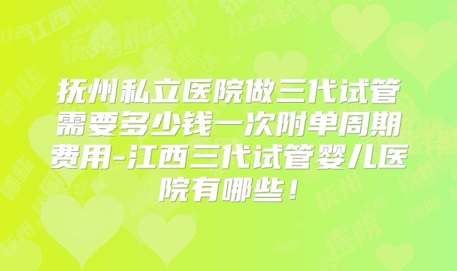 抚州私立医院做三代试管需要多少钱一次附单周期费用-江西三代试管婴儿医院有哪些！