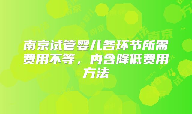 南京试管婴儿各环节所需费用不等，内含降低费用方法