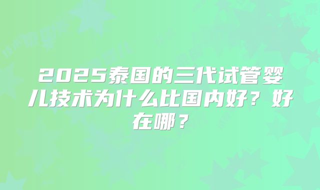 2025泰国的三代试管婴儿技术为什么比国内好？好在哪？