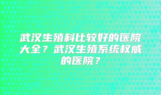 武汉生殖科比较好的医院大全？武汉生殖系统权威的医院？