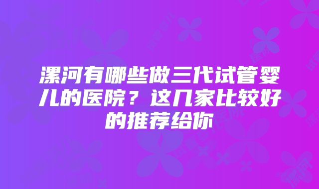 漯河有哪些做三代试管婴儿的医院？这几家比较好的推荐给你