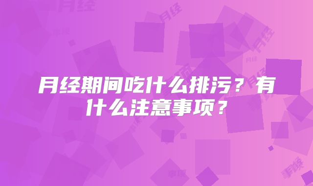 月经期间吃什么排污?有什么注意事项?