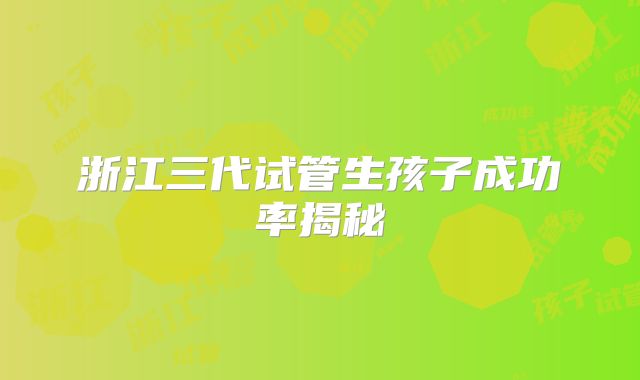 浙江三代试管生孩子成功率揭秘