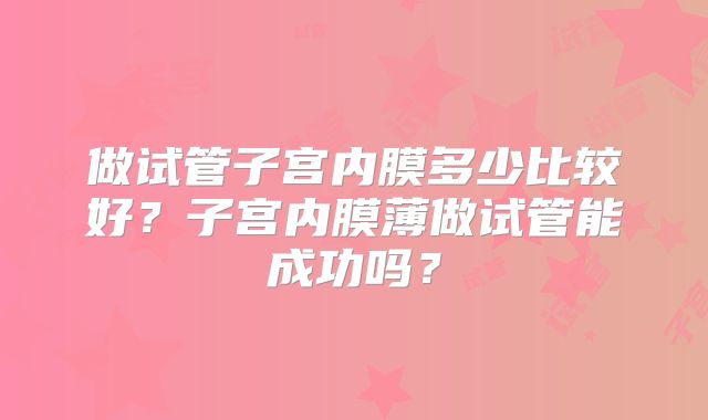 做试管子宫内膜多少比较好？子宫内膜薄做试管能成功吗？