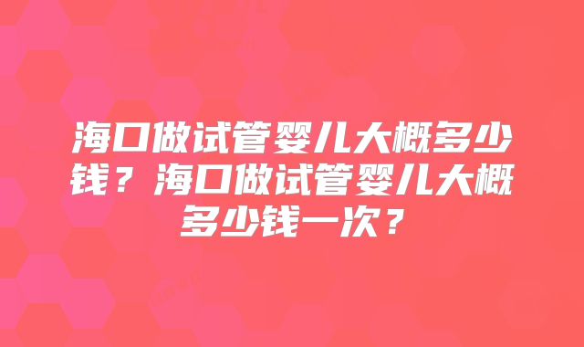 海口做试管婴儿大概多少钱？海口做试管婴儿大概多少钱一次？
