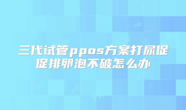 三代试管ppos方案打尿促促排卵泡不破怎么办