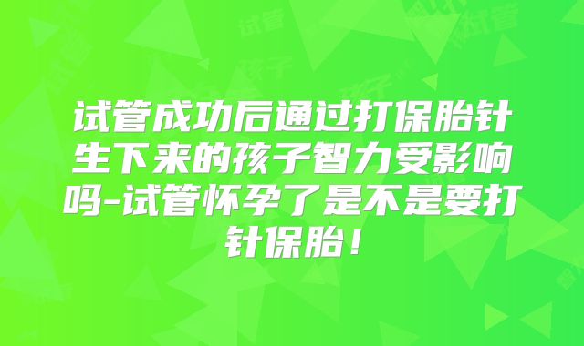 试管成功后通过打保胎针生下来的孩子智力受影响吗-试管怀孕了是不是要打针保胎！