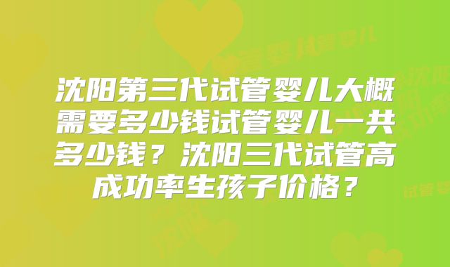 沈阳第三代试管婴儿大概需要多少钱试管婴儿一共多少钱？沈阳三代试管高成功率生孩子价格？