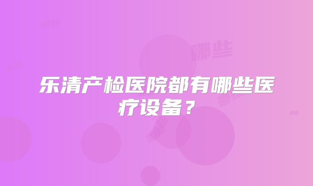 乐清产检医院都有哪些医疗设备？