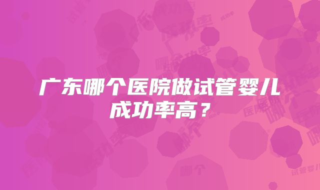广东哪个医院做试管婴儿成功率高？