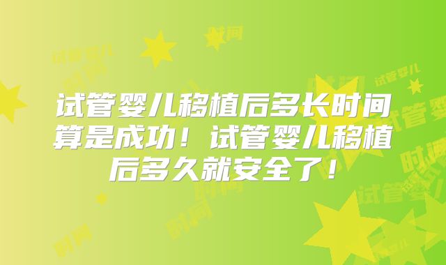 试管婴儿移植后多长时间算是成功！试管婴儿移植后多久就安全了！