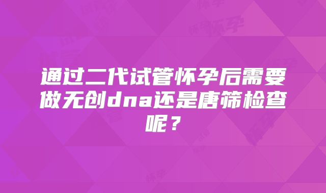 通过二代试管怀孕后需要做无创dna还是唐筛检查呢？