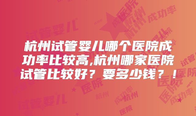 杭州试管婴儿哪个医院成功率比较高,杭州哪家医院试管比较好?要多少钱?!