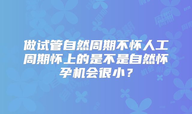 做试管自然周期不怀人工周期怀上的是不是自然怀孕机会很小？