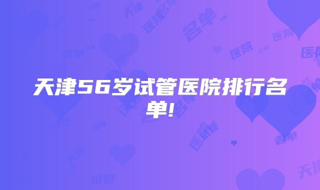 天津56岁试管医院排行名单!