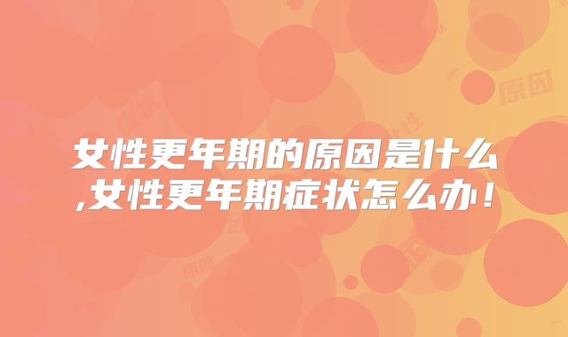 女性更年期的原因是什么,女性更年期症状怎么办!