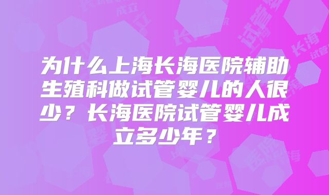为什么上海长海医院辅助生殖科做试管婴儿的人很少?长海医院试管婴儿成立多少年?