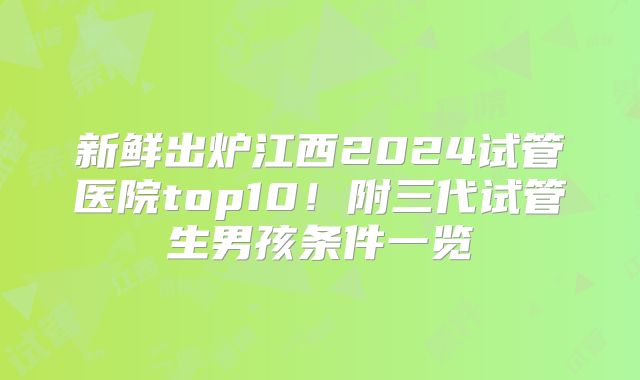 新鲜出炉江西2024试管医院top10！附三代试管生男孩条件一览
