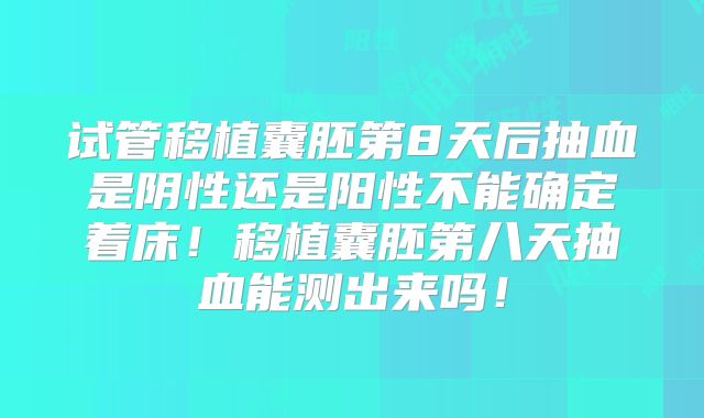 试管移植囊胚第8天后抽血是阴性还是阳性不能确定着床！移植囊胚第八天抽血能测出来吗！