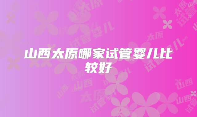 山西太原哪家试管婴儿比较好