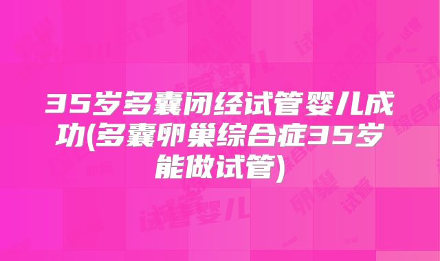 35岁多囊闭经试管婴儿成功(多囊卵巢综合症35岁能做试管)
