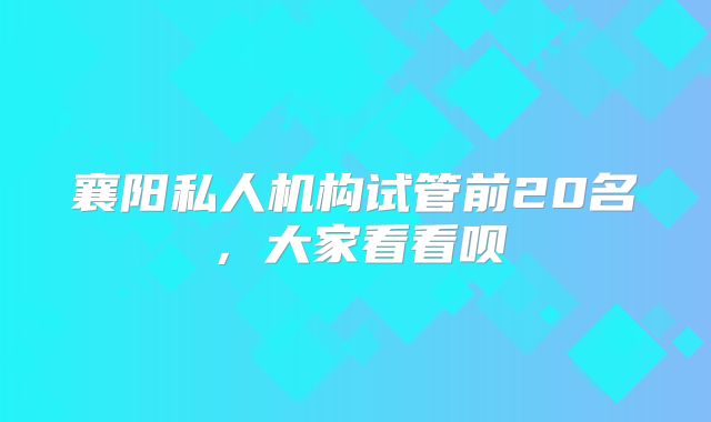 襄阳私人机构试管前20名，大家看看呗