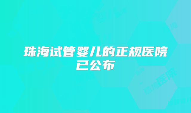 珠海试管婴儿的正规医院已公布