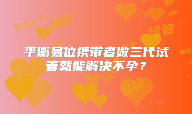 平衡易位携带者做三代试管就能解决不孕?