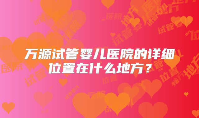 万源试管婴儿医院的详细位置在什么地方？