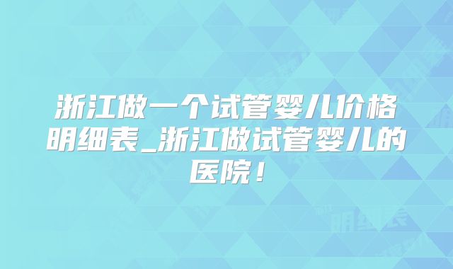 浙江做一个试管婴儿价格明细表_浙江做试管婴儿的医院！