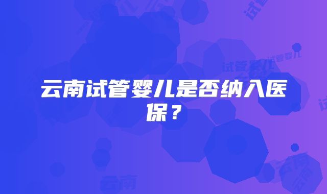 云南试管婴儿是否纳入医保？