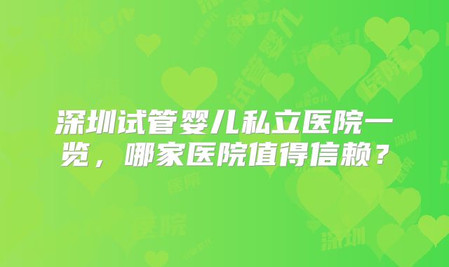 深圳试管婴儿私立医院一览,哪家医院值得信赖?