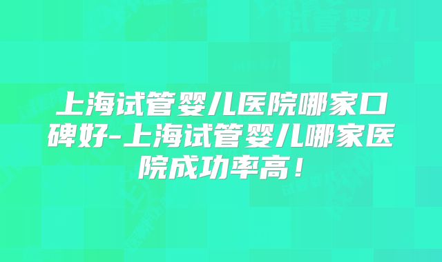 上海试管婴儿医院哪家口碑好-上海试管婴儿哪家医院成功率高！