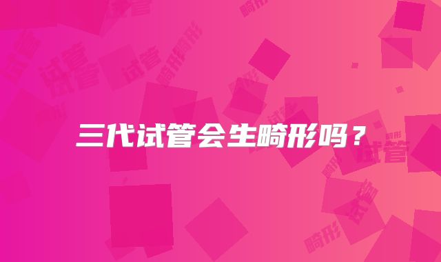 三代试管会生畸形吗?