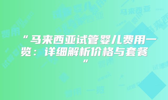 “马来西亚试管婴儿费用一览:详细解析价格与套餐”