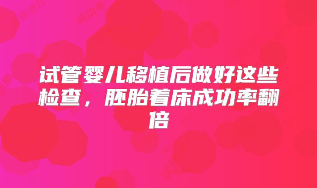 试管婴儿移植后做好这些检查，胚胎着床成功率翻倍