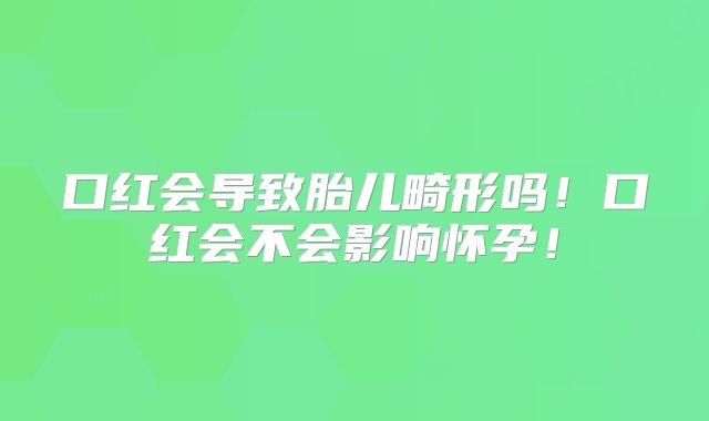 口红会导致胎儿畸形吗！口红会不会影响怀孕！